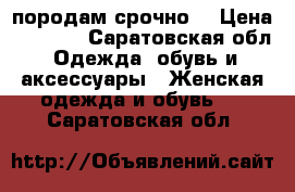 породам срочно! › Цена ­ 7 000 - Саратовская обл. Одежда, обувь и аксессуары » Женская одежда и обувь   . Саратовская обл.